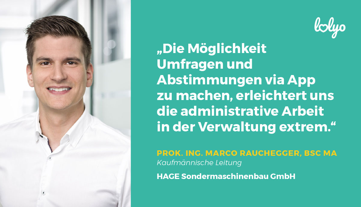 "Die Möglichkeit Umfragen und Abstimmungen via App zu machen, erleichtert uns die administrative Arbeit in der Verwaltung extrem.“- Zitat zur HAGE Tam Mitarbeiter-App von Prok. Ing. Marco Rauchbergger, BSC MA - Kaufmännische Leitung HAGE Sondermaschinenbau GmbH