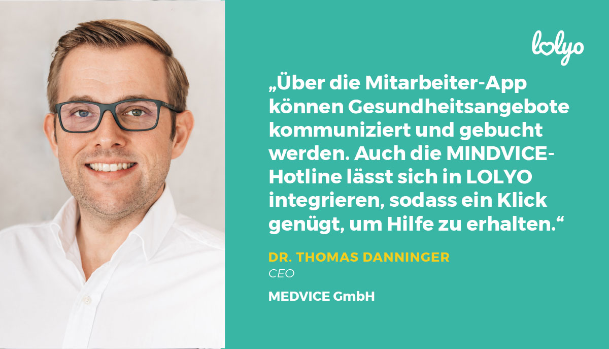 "Ueber die Mitarbeiter-App können Gesundheitsangebote kommuniziert und gebucht werden. Auch die MEDVICE-Hotline laesst sich in LOLYO integrieren, sdass ein Klick genügt, um Hilfe zu erhalten." Zitat von Dr. Thomas Danninger, CEO MEDVICE Zentrum fuer Arbeitsmedizin im Interview