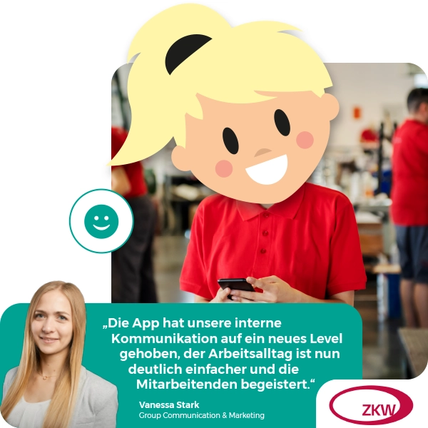 „Die Mitarbeiter-App hat unsere interne Kommunikation auf ein neues Level gehoben, der Arbeitsalltag ist nun deutlich einfacher und die Mitarbeitenden begeistert.“ Zitat von Vanessa Stark, BA, Group Communication & Marketing, ZKW Group