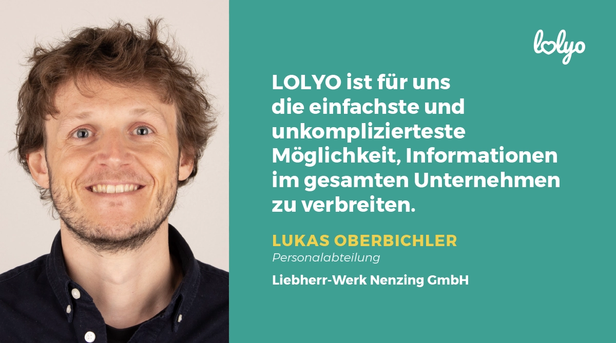 „LOLYO ist für uns die einfachste und unkomplizierteste Möglichkeit, Informationen im gesamten Unternehmen zu verbreiten.“ Zitat Lukas Oberbichler, Personalabteilung, Liebherr-Werk Nenzing GmbH