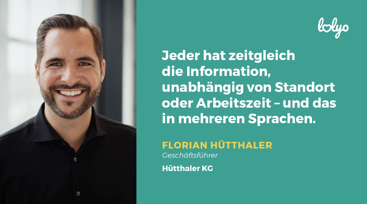 Zitat zu Portrait von Florian Hütthaler, Geschäftsführer Hütthaler KG: „Jeder hat zeitgleich die Information, unabhängig von Standort oder Arbeitszeit - und das in mehreren Sprachen.“
